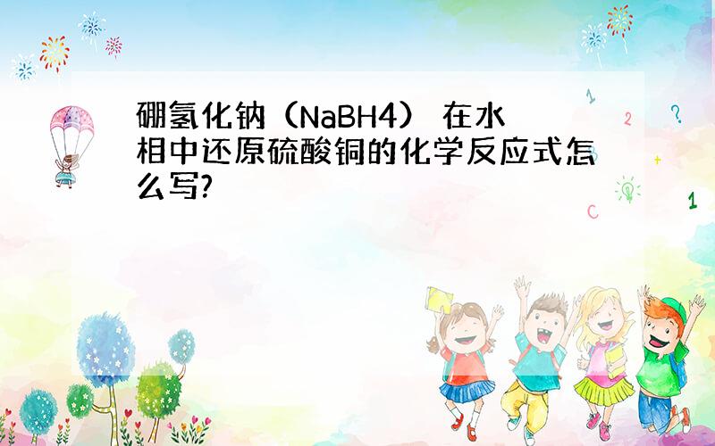 硼氢化钠（NaBH4） 在水相中还原硫酸铜的化学反应式怎么写?