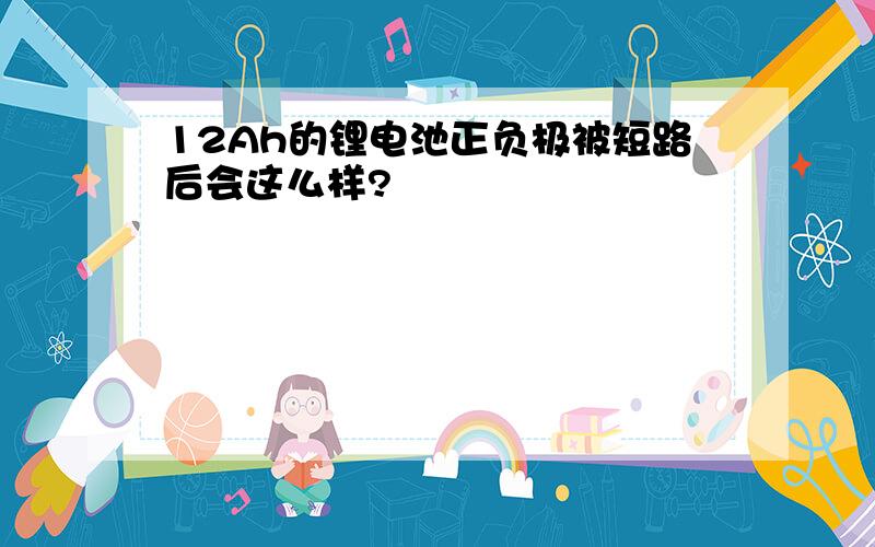 12Ah的锂电池正负极被短路后会这么样?