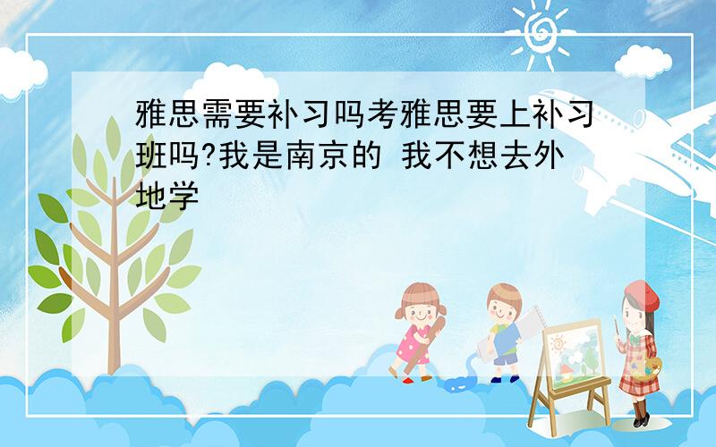 雅思需要补习吗考雅思要上补习班吗?我是南京的 我不想去外地学