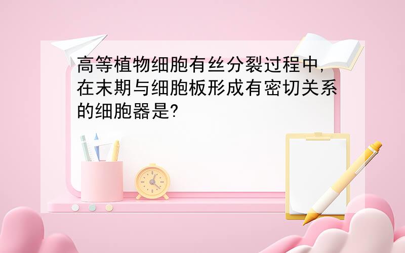 高等植物细胞有丝分裂过程中,在末期与细胞板形成有密切关系的细胞器是?