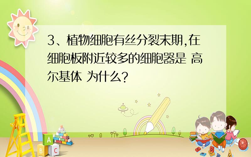 3、植物细胞有丝分裂末期,在细胞板附近较多的细胞器是 高尔基体 为什么?