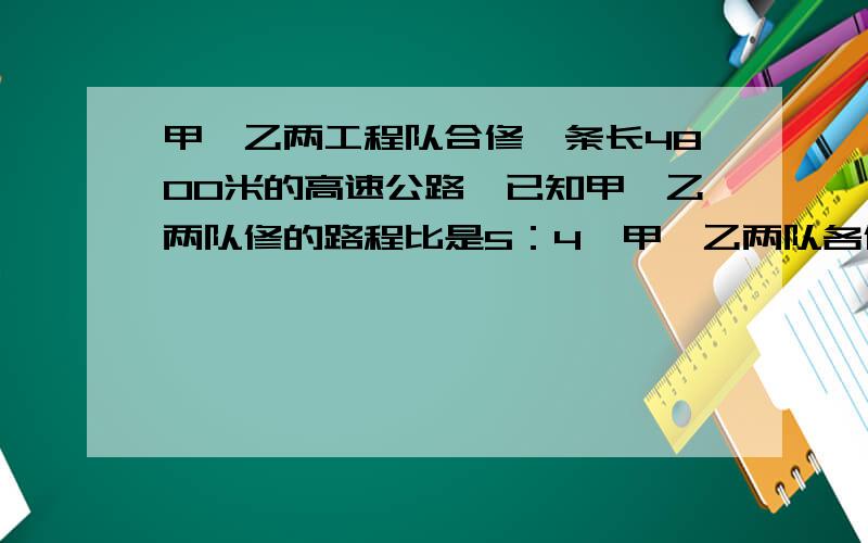 甲、乙两工程队合修一条长4800米的高速公路,已知甲、乙两队修的路程比是5：4,甲、乙两队各修多少米?