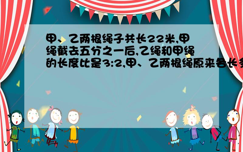 甲、乙两根绳子共长22米,甲绳截去五分之一后,乙绳和甲绳的长度比是3:2,甲、乙两根绳原来各长多少米?