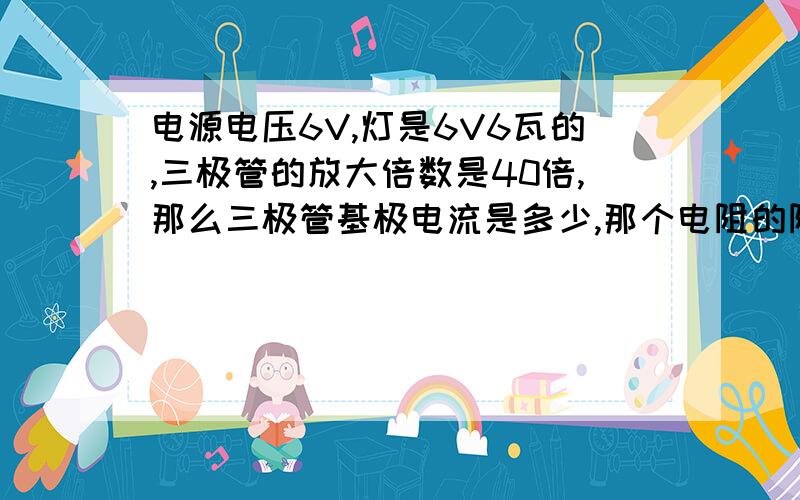 电源电压6V,灯是6V6瓦的,三极管的放大倍数是40倍,那么三极管基极电流是多少,那个电阻的阻值是多少?