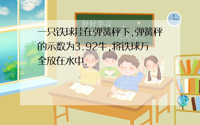 一只铁球挂在弹簧秤下,弹簧秤的示数为3.92牛,将铁球万全放在水中.