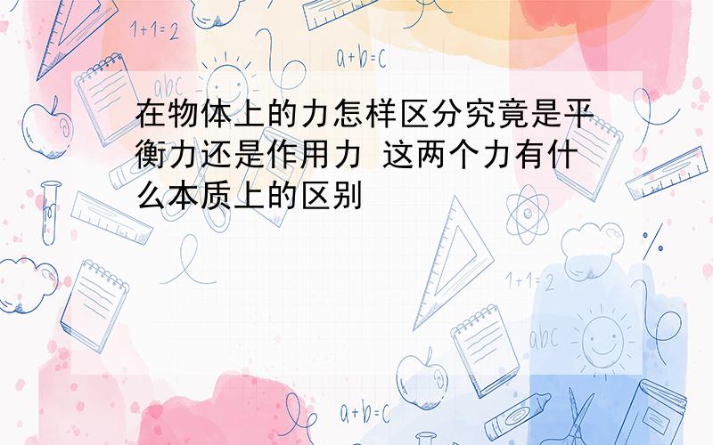 在物体上的力怎样区分究竟是平衡力还是作用力 这两个力有什么本质上的区别