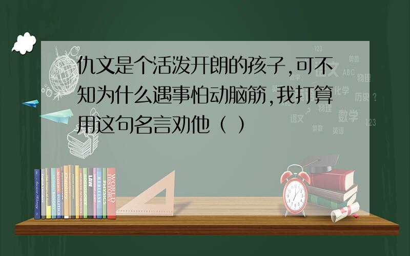 仇文是个活泼开朗的孩子,可不知为什么遇事怕动脑筋,我打算用这句名言劝他（ ）