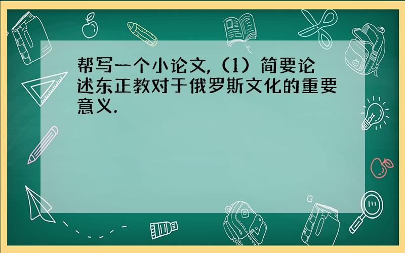 帮写一个小论文,（1）简要论述东正教对于俄罗斯文化的重要意义.