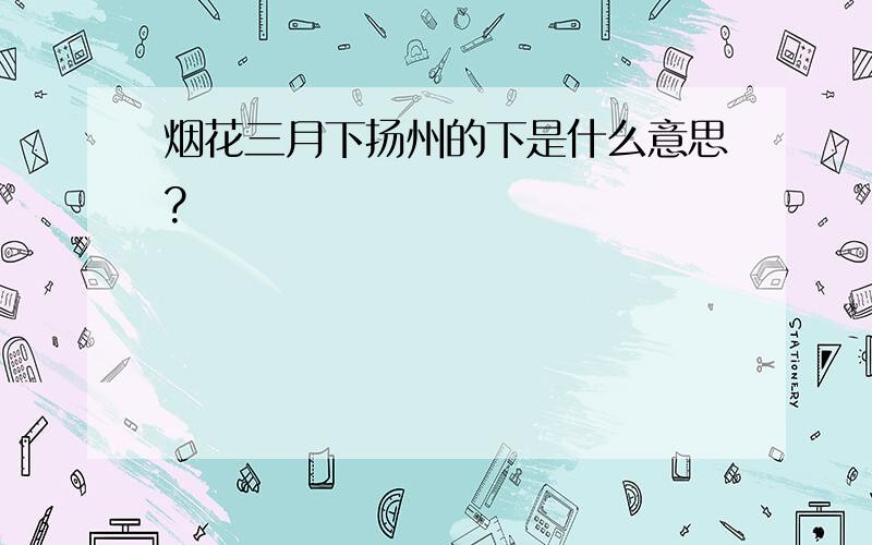 烟花三月下扬州的下是什么意思?