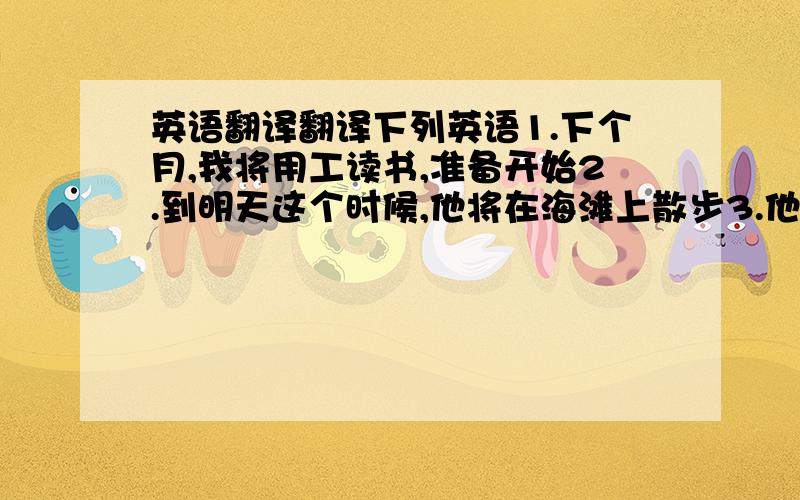 英语翻译翻译下列英语1.下个月,我将用工读书,准备开始2.到明天这个时候,他将在海滩上散步3.他们打算后天下午开会4.这