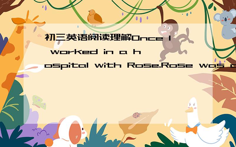 初三英语阅读理解Once I worked in a hospital with Rose.Rose was a ver