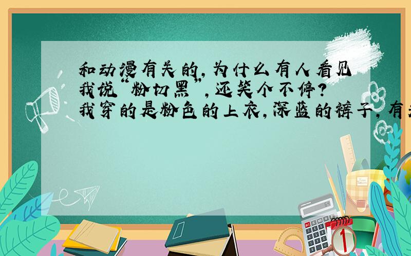 和动漫有关的,为什么有人看见我说“粉切黑”,还笑个不停?我穿的是粉色的上衣,深蓝的裤子,有关系么……