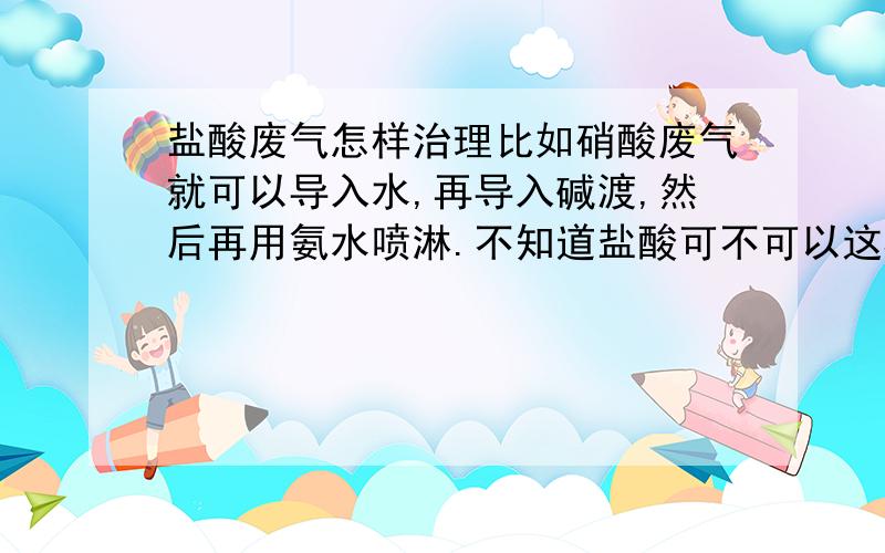 盐酸废气怎样治理比如硝酸废气就可以导入水,再导入碱渡,然后再用氨水喷淋.不知道盐酸可不可以这样治理.