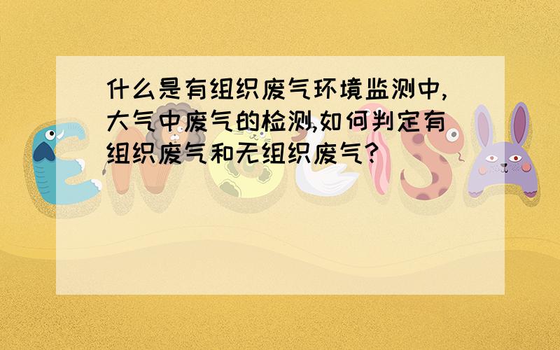 什么是有组织废气环境监测中,大气中废气的检测,如何判定有组织废气和无组织废气?