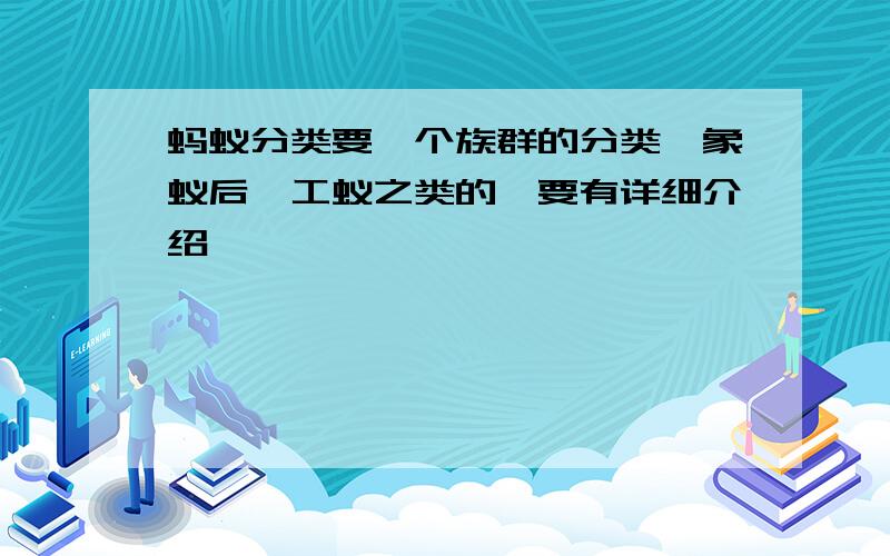 蚂蚁分类要一个族群的分类,象蚁后、工蚁之类的,要有详细介绍