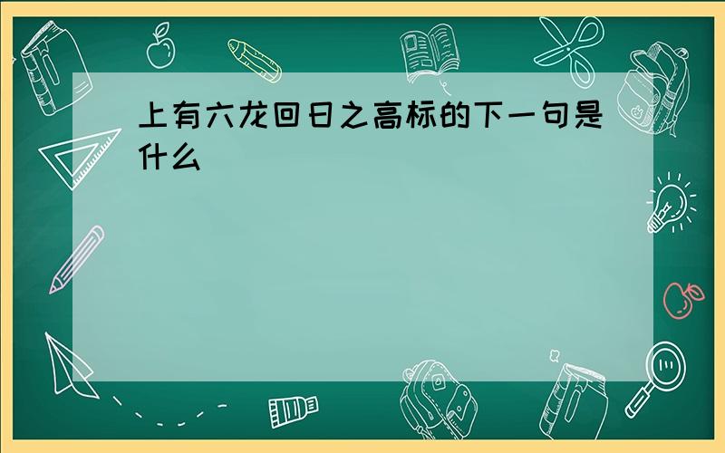 上有六龙回日之高标的下一句是什么