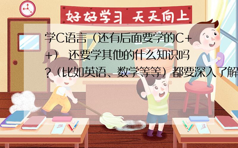 学C语言（还有后面要学的C++） 还要学其他的什么知识吗?（比如英语、数学等等）都要深入了解这些知识吗