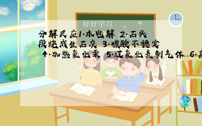 分解反应1.水电解 2.石头段烧成生石灰 3.碳酸不稳定 4.加热氧化汞 5.过氧化氢制气体 6.高锰酸钾制气体 7.氯