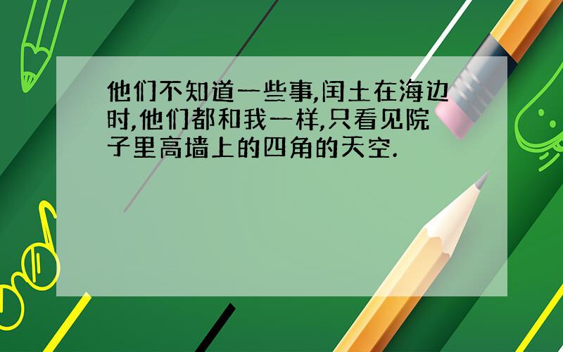 他们不知道一些事,闰土在海边时,他们都和我一样,只看见院子里高墙上的四角的天空.