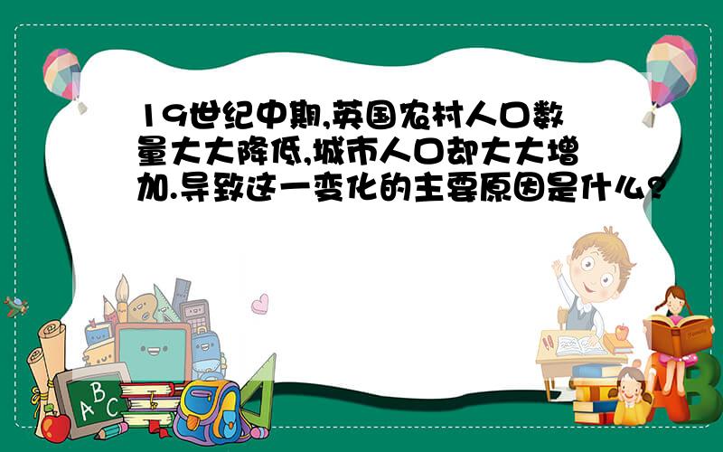 19世纪中期,英国农村人口数量大大降低,城市人口却大大增加.导致这一变化的主要原因是什么?