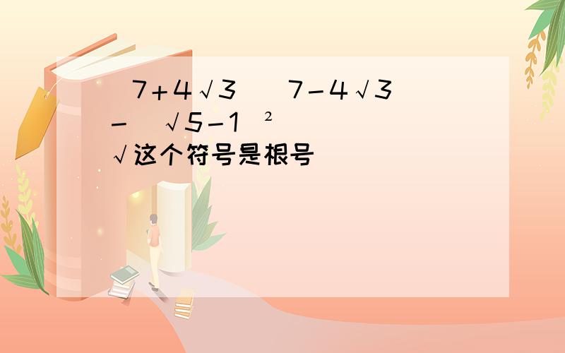 （7＋4√3）（7－4√3）－（√5－1）² √这个符号是根号