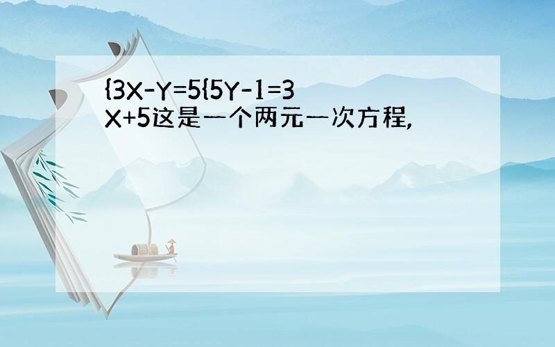 {3X-Y=5{5Y-1=3X+5这是一个两元一次方程,