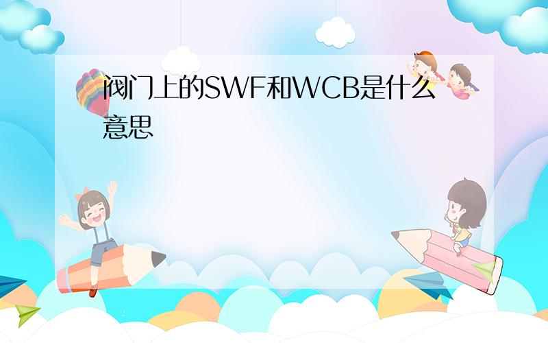 阀门上的SWF和WCB是什么意思