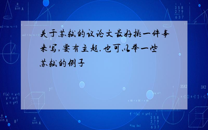 关于苏轼的议论文最好挑一件事来写,要有主题.也可以举一些苏轼的例子