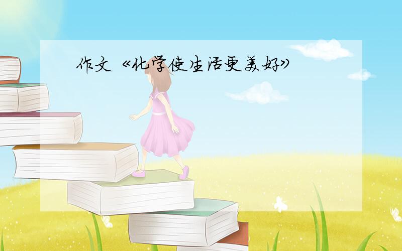 作文《化学使生活更美好》