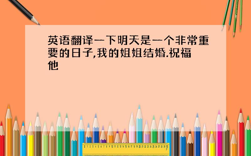 英语翻译一下明天是一个非常重要的日子,我的姐姐结婚.祝福他