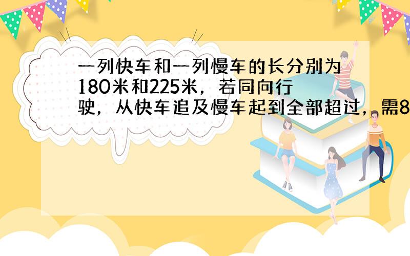 一列快车和一列慢车的长分别为180米和225米，若同向行驶，从快车追及慢车起到全部超过，需81秒.现设快车的车速为x米/