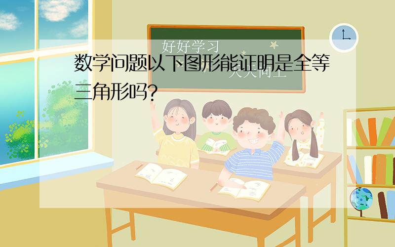 数学问题以下图形能证明是全等三角形吗?