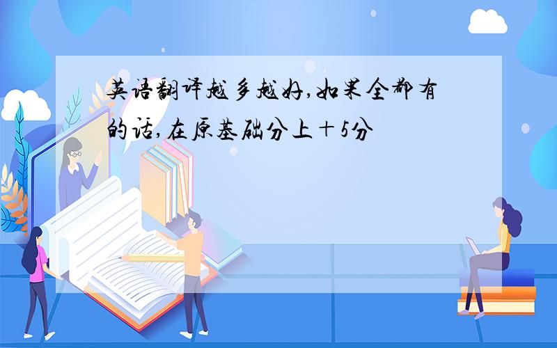 英语翻译越多越好,如果全都有的话,在原基础分上＋5分