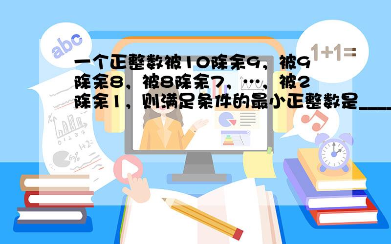 一个正整数被10除余9，被9除余8，被8除余7，…，被2除余1，则满足条件的最小正整数是______．