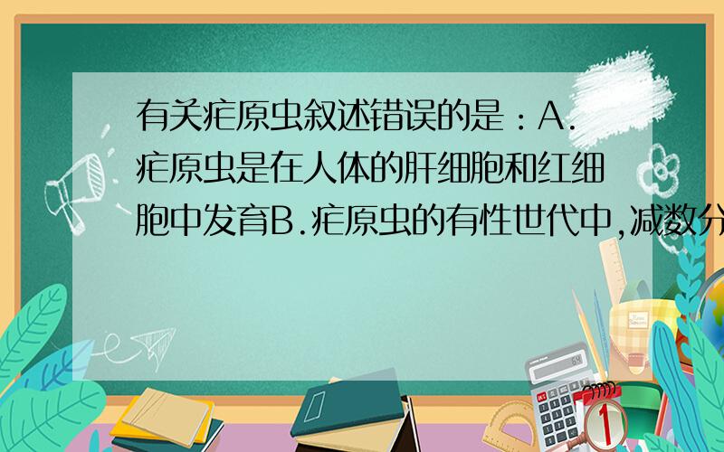 有关疟原虫叙述错误的是：A.疟原虫是在人体的肝细胞和红细胞中发育B.疟原虫的有性世代中,减数分裂和受精作用是在雌性按蚊体