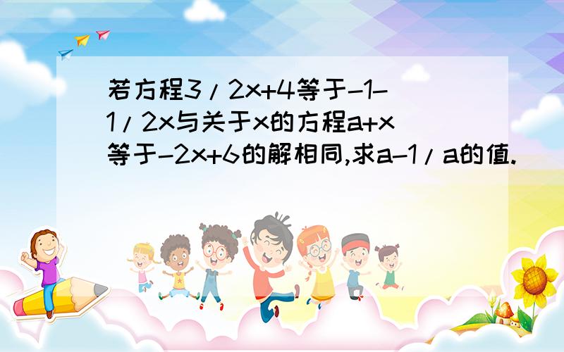 若方程3/2x+4等于-1-1/2x与关于x的方程a+x等于-2x+6的解相同,求a-1/a的值.