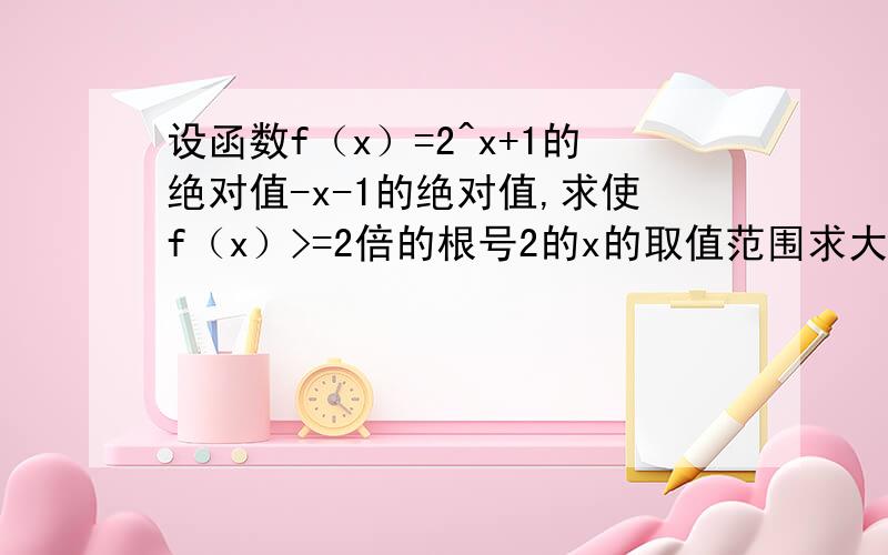 设函数f（x）=2^x+1的绝对值-x-1的绝对值,求使f（x）>=2倍的根号2的x的取值范围求大神帮助