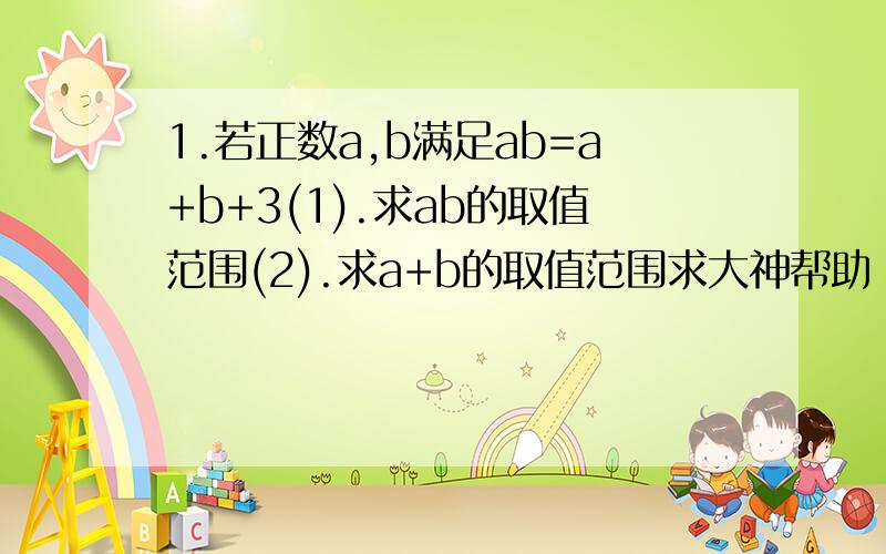 1.若正数a,b满足ab=a+b+3(1).求ab的取值范围(2).求a+b的取值范围求大神帮助