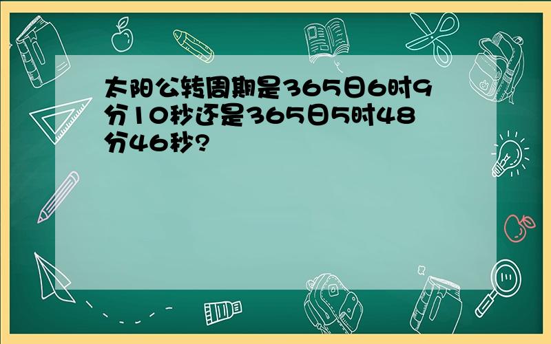 太阳公转周期是365日6时9分10秒还是365日5时48分46秒?