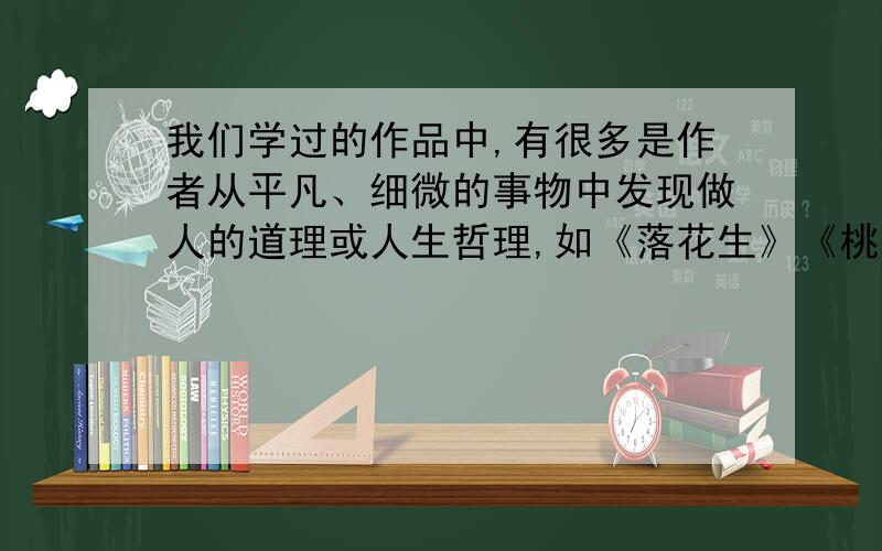 我们学过的作品中,有很多是作者从平凡、细微的事物中发现做人的道理或人生哲理,如《落花生》《桃花心木》