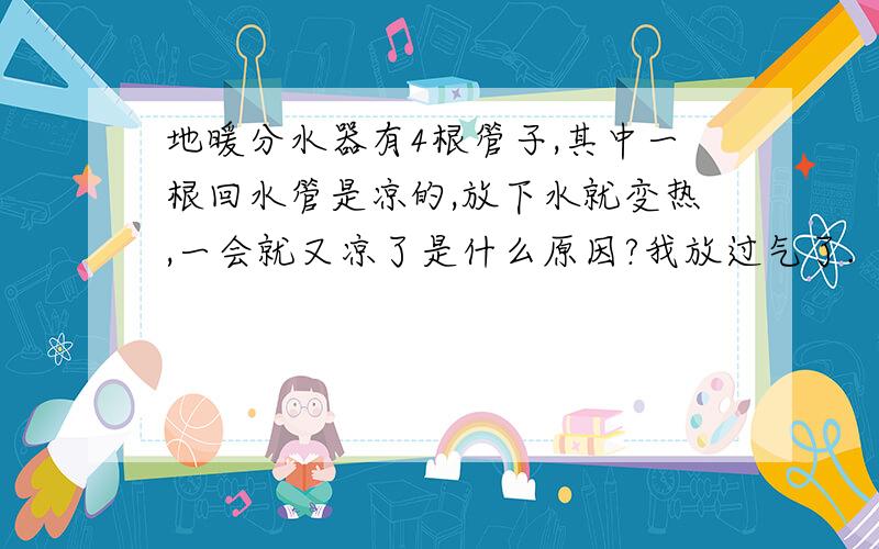 地暖分水器有4根管子,其中一根回水管是凉的,放下水就变热,一会就又凉了是什么原因?我放过气了.