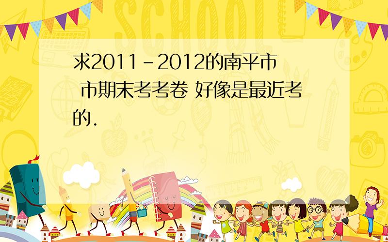 求2011-2012的南平市 市期末考考卷 好像是最近考的.