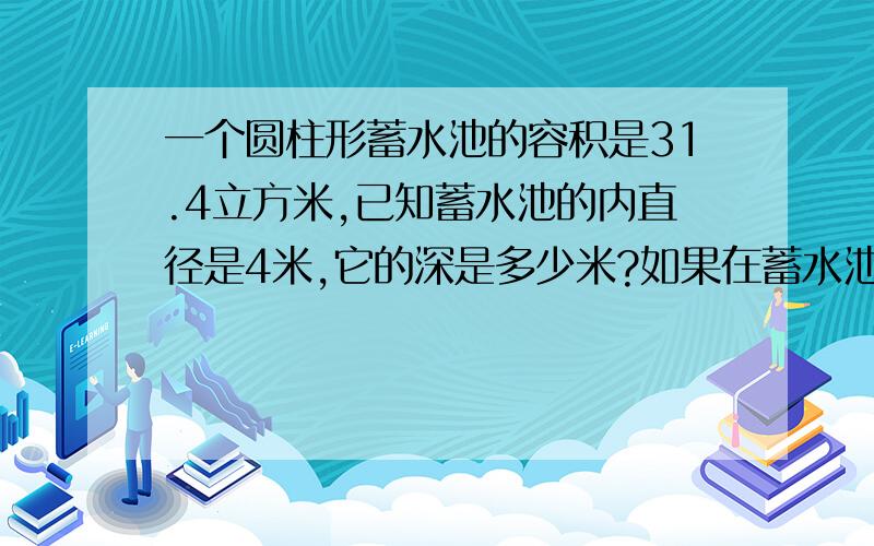 一个圆柱形蓄水池的容积是31.4立方米,已知蓄水池的内直径是4米,它的深是多少米?如果在蓄水池的内壁及底