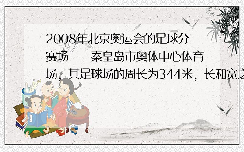 2008年北京奥运会的足球分赛场--秦皇岛市奥体中心体育场，其足球场的周长为344米，长和宽之差为36米这个足球场的长与