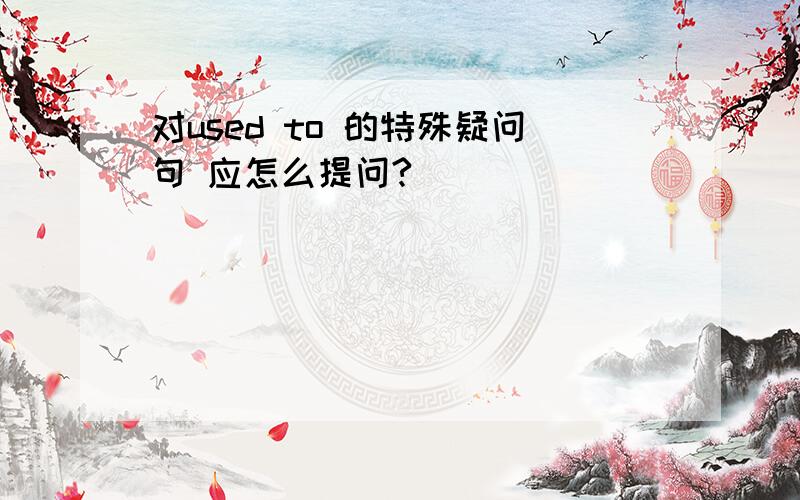 对used to 的特殊疑问句 应怎么提问?