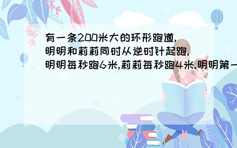 有一条200米大的环形跑道,明明和莉莉同时从逆时针起跑,明明每秒跑6米,莉莉每秒跑4米.明明第一