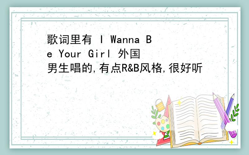 歌词里有 I Wanna Be Your Girl 外国男生唱的,有点R&B风格,很好听