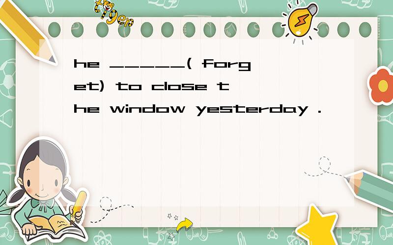 he _____( forget) to close the window yesterday .