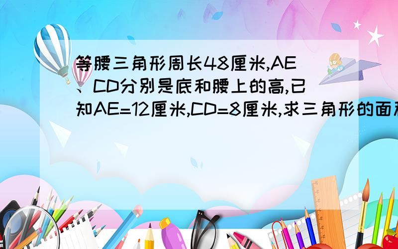 等腰三角形周长48厘米,AE、CD分别是底和腰上的高,已知AE=12厘米,CD=8厘米,求三角形的面积?