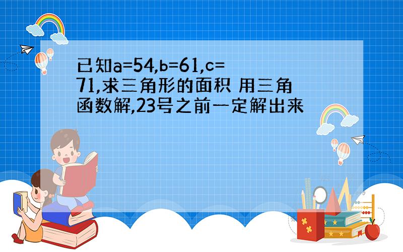 已知a=54,b=61,c=71,求三角形的面积 用三角函数解,23号之前一定解出来